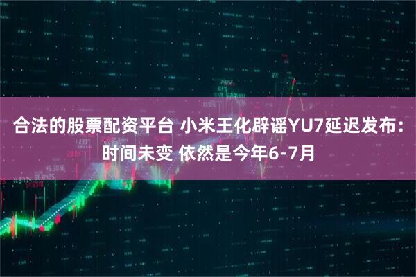 合法的股票配资平台 小米王化辟谣YU7延迟发布：时间未变 依然是今年6-7月