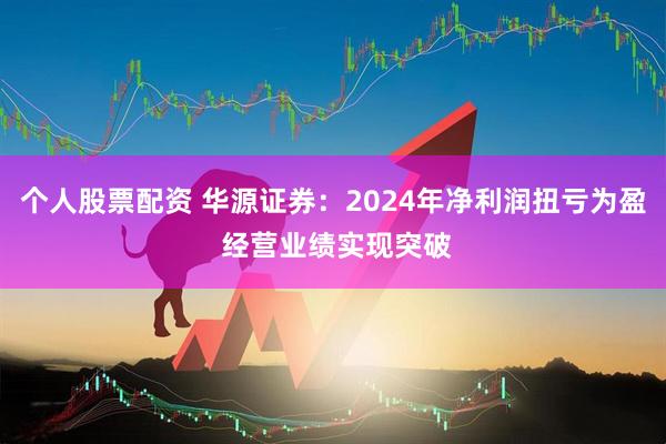 个人股票配资 华源证券：2024年净利润扭亏为盈 经营业绩实现突破