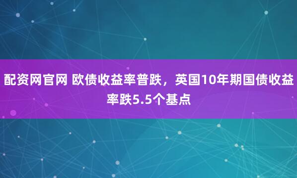 配资网官网 欧债收益率普跌，英国10年期国债收益率跌5.5个基点