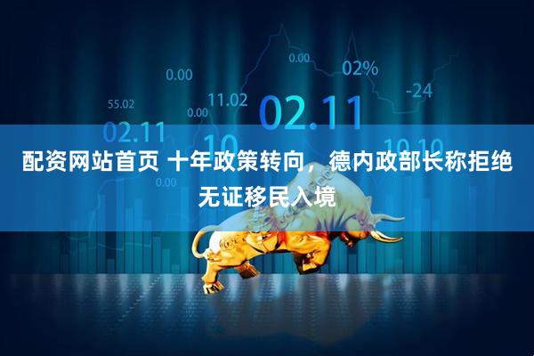 配资网站首页 十年政策转向，德内政部长称拒绝无证移民入境