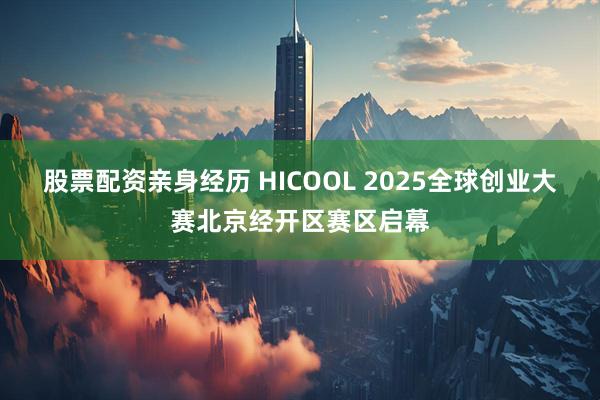 股票配资亲身经历 HICOOL 2025全球创业大赛北京经开区赛区启幕