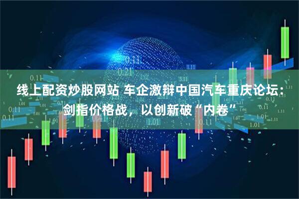 线上配资炒股网站 车企激辩中国汽车重庆论坛：剑指价格战，以创新破“内卷”