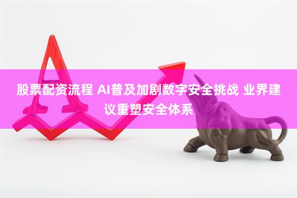 股票配资流程 AI普及加剧数字安全挑战 业界建议重塑安全体系