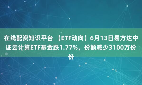在线配资知识平台 【ETF动向】6月13日易方达中证云计算ETF基金跌1.77%，份额减少3100万份