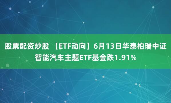股票配资炒股 【ETF动向】6月13日华泰柏瑞中证智能汽车主题ETF基金跌1.91%