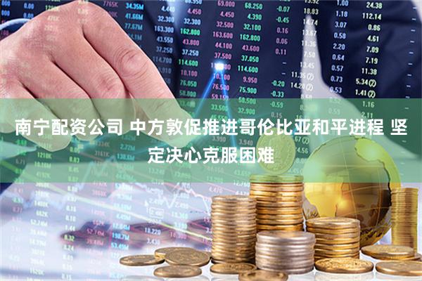 南宁配资公司 中方敦促推进哥伦比亚和平进程 坚定决心克服困难