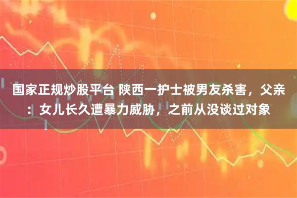 国家正规炒股平台 陕西一护士被男友杀害，父亲：女儿长久遭暴力威胁，之前从没谈过对象