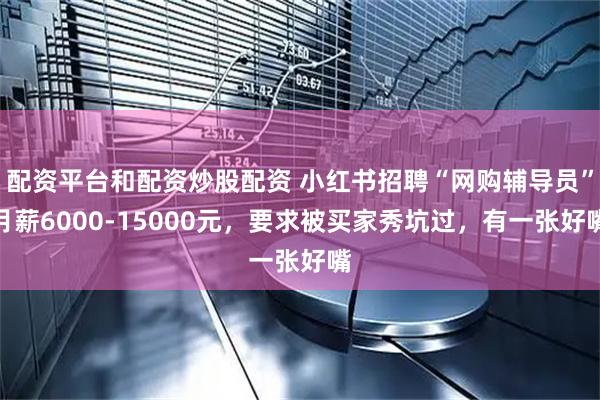 配资平台和配资炒股配资 小红书招聘“网购辅导员”月薪6000-15000元，要求被买家秀坑过，有一张好嘴