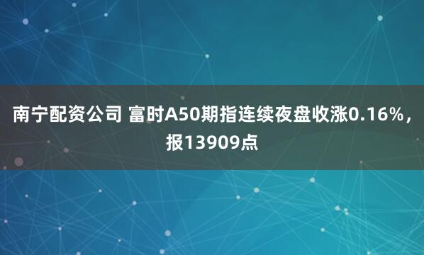 南宁配资公司 富时A50期指连续夜盘收涨0.16%，报13909点