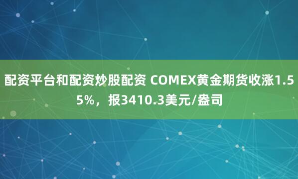 配资平台和配资炒股配资 COMEX黄金期货收涨1.55%，报3410.3美元/盎司
