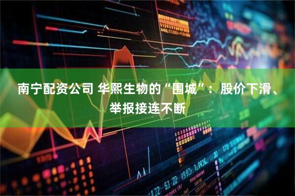 南宁配资公司 华熙生物的“围城”：股价下滑、举报接连不断