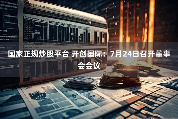 国家正规炒股平台 开创国际：7月24日召开董事会会议