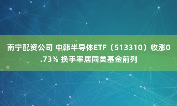 南宁配资公司 中韩半导体ETF（513310）收涨0.73% 换手率居同类基金前列