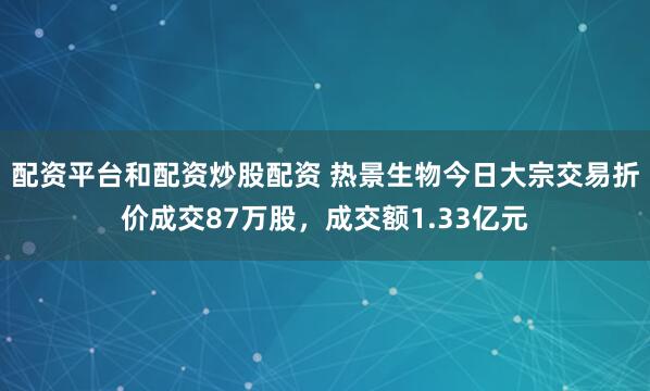 配资平台和配资炒股配资 热景生物今日大宗交易折价成交87万股，成交额1.33亿元