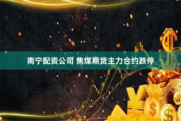 南宁配资公司 焦煤期货主力合约跌停