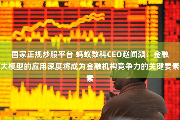 国家正规炒股平台 蚂蚁数科CEO赵闻飙：金融大模型的应用深度将成为金融机构竞争力的关键要素