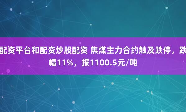 配资平台和配资炒股配资 焦煤主力合约触及跌停，跌幅11%，报1100.5元/吨