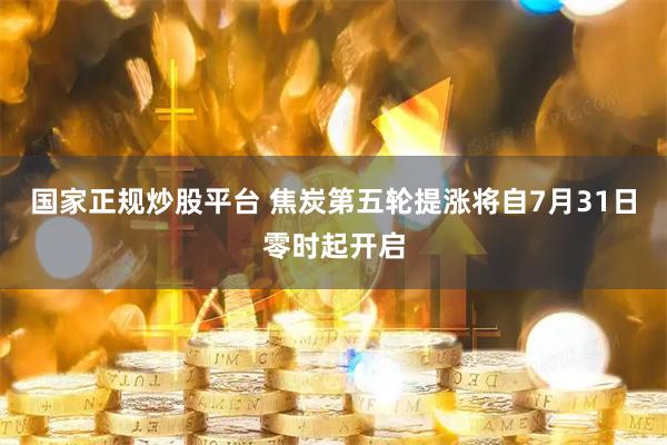 国家正规炒股平台 焦炭第五轮提涨将自7月31日零时起开启