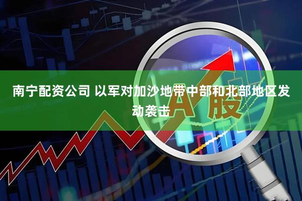 南宁配资公司 以军对加沙地带中部和北部地区发动袭击