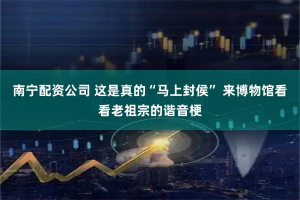 南宁配资公司 这是真的“马上封侯” 来博物馆看看老祖宗的谐音梗