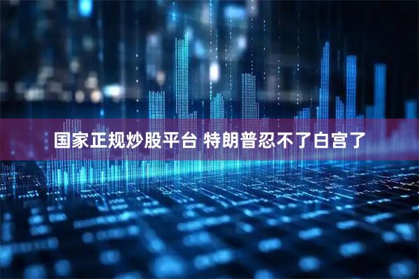 国家正规炒股平台 特朗普忍不了白宫了