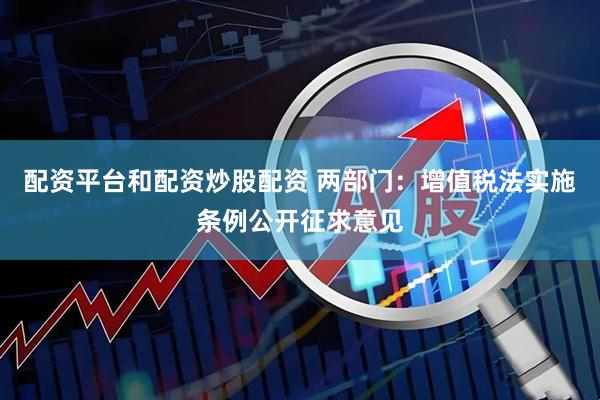 配资平台和配资炒股配资 两部门：增值税法实施条例公开征求意见