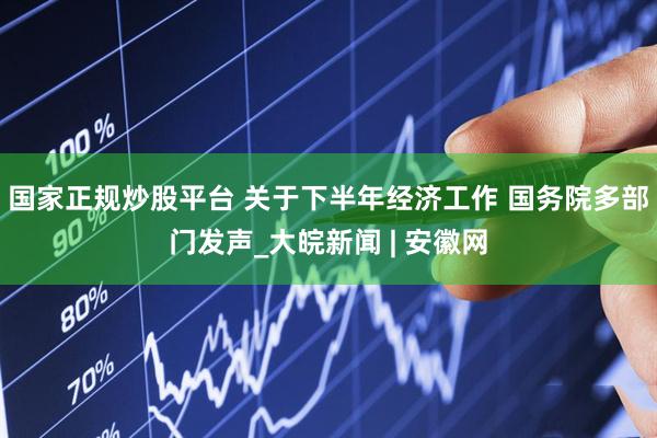 国家正规炒股平台 关于下半年经济工作 国务院多部门发声_大皖新闻 | 安徽网