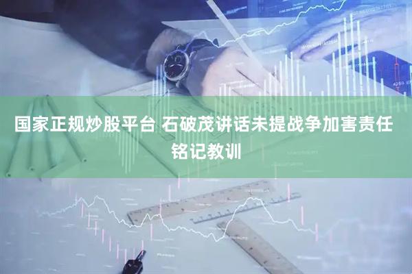 国家正规炒股平台 石破茂讲话未提战争加害责任 铭记教训