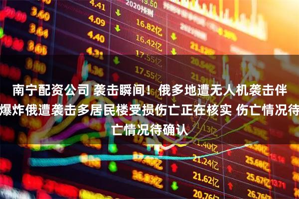 南宁配资公司 袭击瞬间！俄多地遭无人机袭击伴强烈爆炸俄遭袭击多居民楼受损伤亡正在核实 伤亡情况待确认