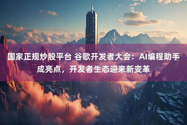 国家正规炒股平台 谷歌开发者大会：AI编程助手成亮点，开发者生态迎来新变革
