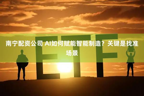 南宁配资公司 AI如何赋能智能制造？关键是找准场景