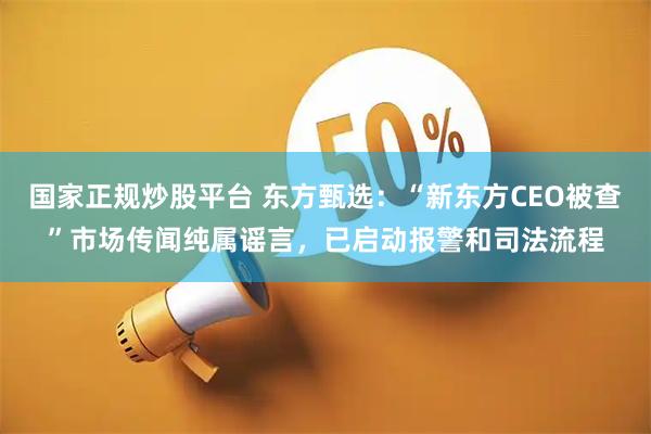 国家正规炒股平台 东方甄选：“新东方CEO被查”市场传闻纯属谣言，已启动报警和司法流程