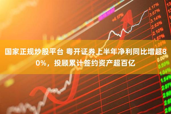 国家正规炒股平台 粤开证券上半年净利同比增超80%，投顾累计签约资产超百亿