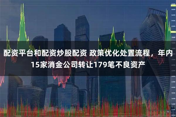 配资平台和配资炒股配资 政策优化处置流程，年内15家消金公司转让179笔不良资产