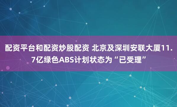 配资平台和配资炒股配资 北京及深圳安联大厦11.7亿绿色ABS计划状态为“已受理”
