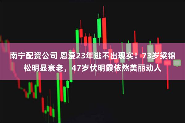 南宁配资公司 恩爱23年逃不出现实！73岁梁锦松明显衰老，47岁伏明霞依然美丽动人