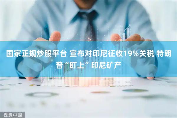 国家正规炒股平台 宣布对印尼征收19%关税 特朗普“盯上”印尼矿产