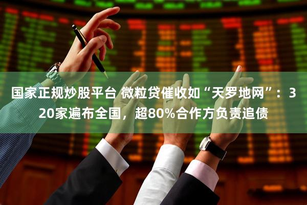 国家正规炒股平台 微粒贷催收如“天罗地网”：320家遍布全国，超80%合作方负责追债