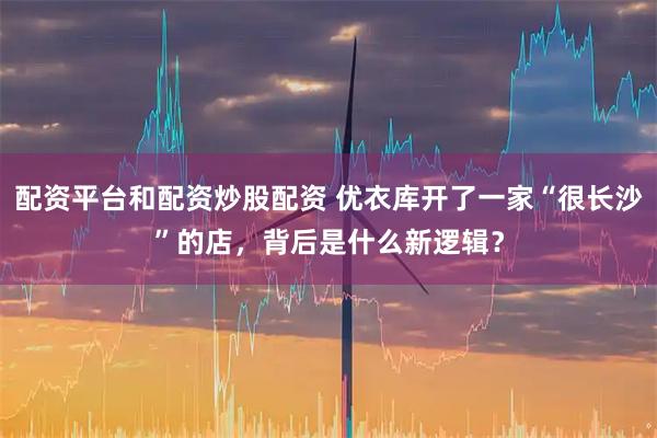 配资平台和配资炒股配资 优衣库开了一家“很长沙”的店，背后是什么新逻辑？