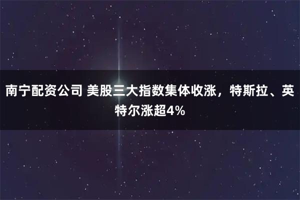 南宁配资公司 美股三大指数集体收涨，特斯拉、英特尔涨超4%