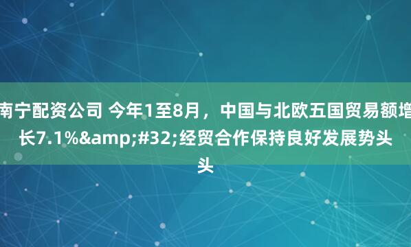 南宁配资公司 今年1至8月，中国与北欧五国贸易额增长7.1%&#32;经贸合作保持良好发展势头