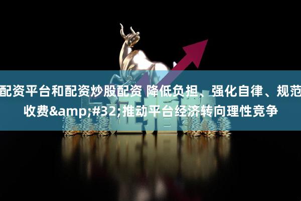 配资平台和配资炒股配资 降低负担、强化自律、规范收费&#32;推动平台经济转向理性竞争