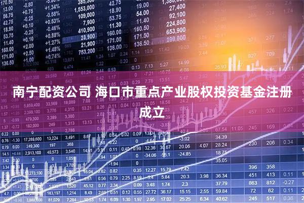 南宁配资公司 海口市重点产业股权投资基金注册成立