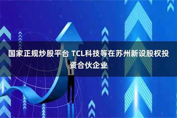 国家正规炒股平台 TCL科技等在苏州新设股权投资合伙企业