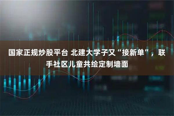 国家正规炒股平台 北建大学子又“接新单”,联手社区儿童共绘定制墙面