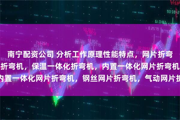南宁配资公司 分析工作原理性能特点,网片折弯机,钢筋网折弯机 U型折弯机,保温一体化折弯机,内置一体化网片折弯机,钢丝网片折弯机,气动网片折弯机