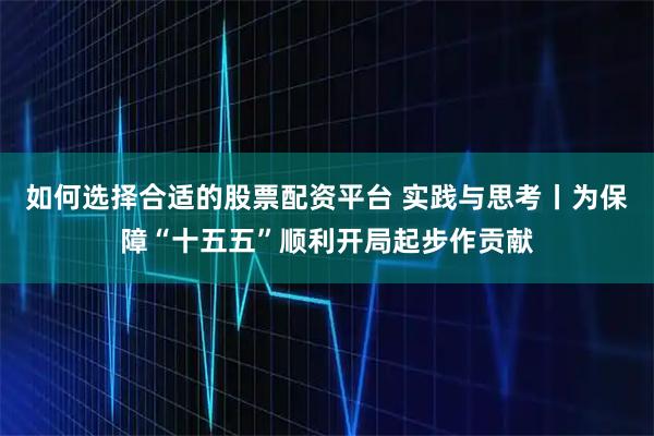 如何选择合适的股票配资平台 实践与思考丨为保障“十五五”顺利开局起步作贡献
