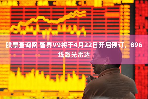 股票查询网 智界V9将于4月22日开启预订，896线激光雷达