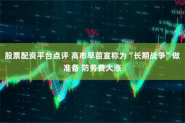 股票配资平台点评 高市早苗宣称为“长期战争”做准备 防务费大涨