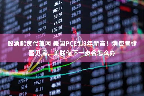 股票配资代理网 美国PCE创3年新高！消费者储蓄见底，美联储下一步会怎么办